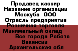 Продавец-кассир › Название организации ­ Москуба, ООО › Отрасль предприятия ­ Розничная торговля › Минимальный оклад ­ 16 500 - Все города Работа » Вакансии   . Архангельская обл.,Северодвинск г.